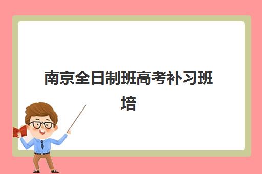 南京全日制班高考补习班培训机构哪家好？2025年最新权威榜单揭晓、各校特色解析与科学选择指南