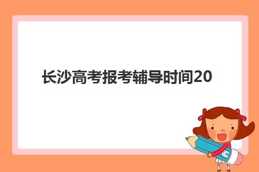 长沙高考报考辅导时间2025具体时间如何查询？最新权威活动日程、参与方式与择校全攻略