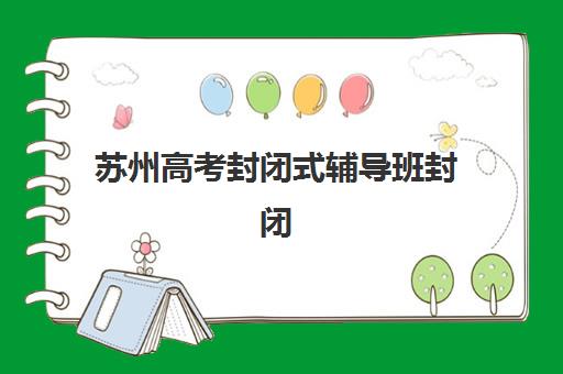 苏州高考封闭式辅导班封闭学校排名一览表如何查询？2025年最新排名、择校标准与成功案例全解析