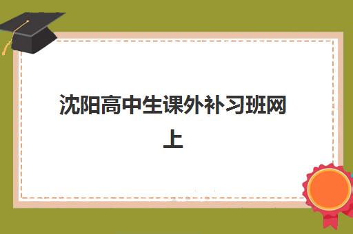 沈阳高中生课外补习班网上确认时间2025如何安排？最新时间表与操作全指南