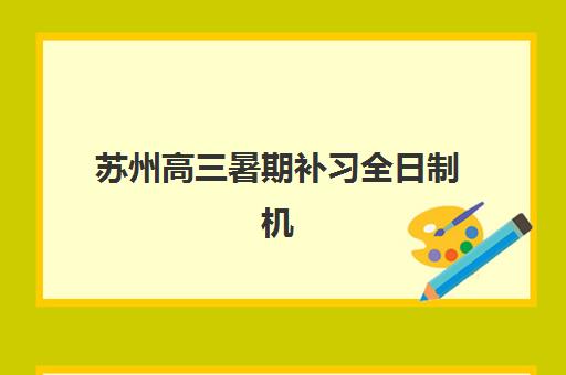 苏州高三暑期补习全日制机构培训基地在哪个位置？2025年最新地址分布与择校全攻略指南