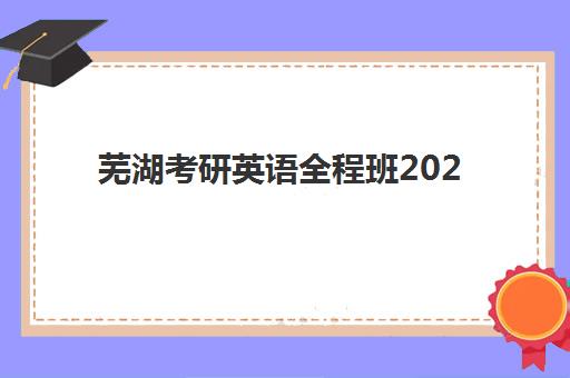 芜湖考研英语全程班2025年时间具体时间如何查询?2025年最新课程表、报名流程与备考规划全指南 芜湖考研英语全程班2025年时间具体时间如何查询?2025年最新课程表、报名流程与备考规划全指南