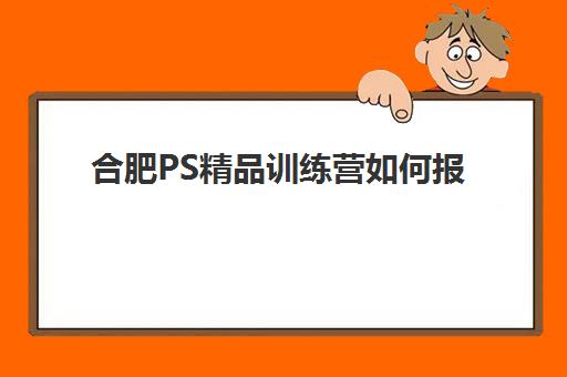 合肥PS精品训练营如何报？2025年班型选择与报名全攻略