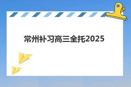 常州补习高三全托2025年考点分布如何查询？最新考点清单与备考全攻略