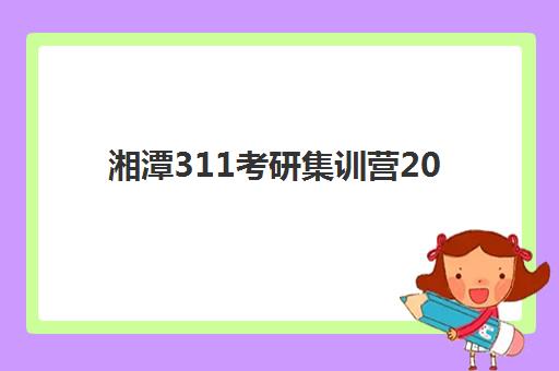 湘潭311考研集训营2025培训机构前十名有哪些？2025年最新权威排名解析、择校指南与避坑攻略