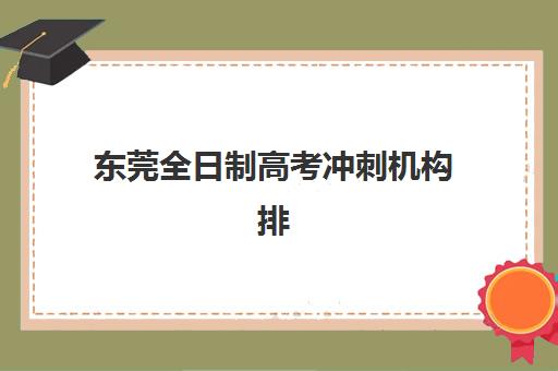 东莞全日制高考冲刺机构排名前十如何选：2025年十大顶尖机构综合评测与择校全攻略