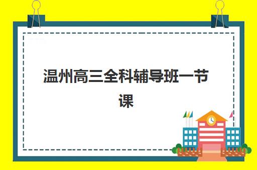 温州高三全科辅导班一节课多少钱？2025年最新收费标准与择校指南全解析