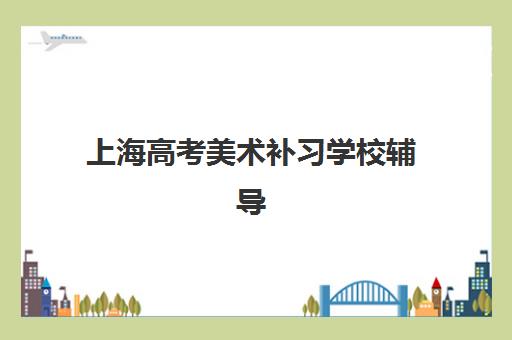 上海高考美术补习学校辅导培训机构哪家好？2025年最新十大权威排名与科学择校全攻略