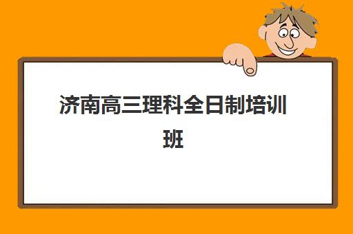 济南高三理科全日制培训班哪个比较好？2025年最新权威排名与科学择校全攻略