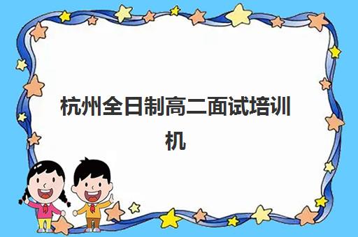 杭州全日制高二面试培训机构如何选：2025年五大机构深度评测与择校全攻略
