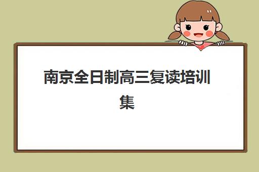 南京全日制高三复读培训集训营哪个比较好网？2025年最新排名解析、择校指南与成功案例全攻略