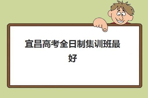 宜昌高考全日制集训班最好辅导学校有哪些？2025年最新排名、各校特色与择校全指南