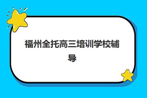 福州全托高三培训学校辅导机构哪家好一点？2025年十大排名与科学择校全攻略