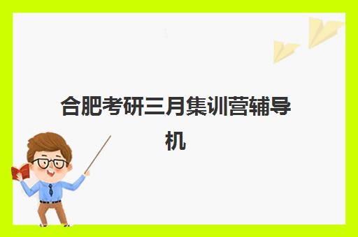 合肥考研三月集训营辅导机构有哪些地方好？2025年最新排名详情、择校标准与成功经验全解析