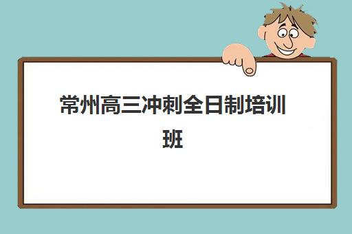 常州高三冲刺全日制培训班培训机构哪个比较好一点？2025年最新权威排名解析、择校标准与成功案例全攻略