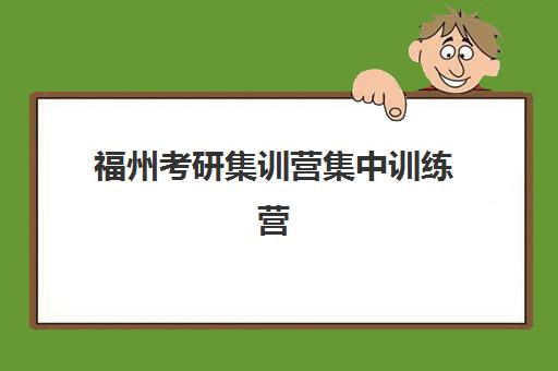 福州考研集训营集中训练营有哪些学校可以选择？2025年最新十大机构排名与择校全攻略