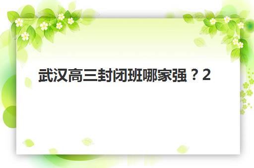 武汉高三封闭班哪家强？2025年十大机构实力排名与择校指南
