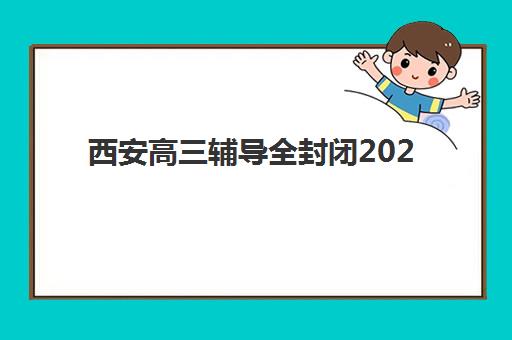 西安高三辅导全封闭2025报名时间表如何安排？关键节点、机构选择与成功案例全解析