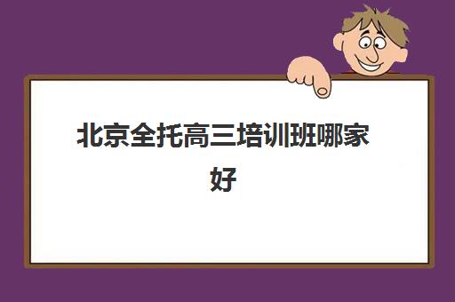北京全托高三培训班哪家好多少钱？2025年最新排名、费用明细与择校全攻略