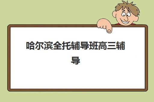 哈尔滨全托辅导班高三辅导班学费一般多少钱？2025年最新价格明细、择班指南与性价比分析全攻略