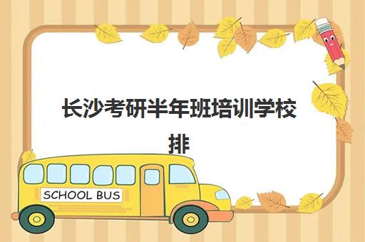 长沙考研半年班培训学校排名前十名如何选择？2025年最新权威榜单发布、各校特色深度解析与科学报读全指南