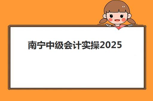 南宁中级会计实操2025年考点有哪些？最新考试大纲解析、实操重点梳理与高效备考全指南