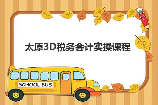 太原3D税务会计实操课程时间2025具体时间如何查询？最新课程表、报名流程与学习规划全指南