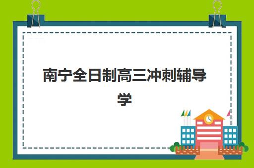 南宁全日制高三冲刺辅导学校五大机构用户推荐榜如何查询？2025年权威榜单、真实学员案例与科学择校指南