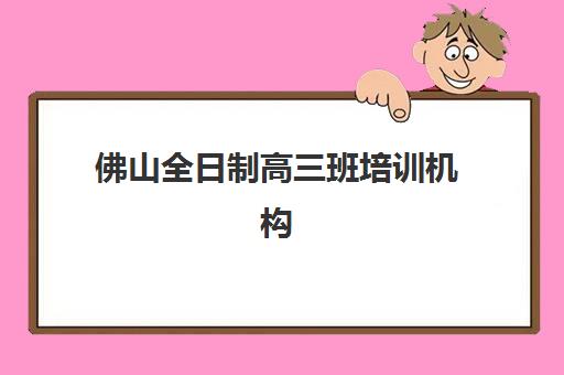 佛山全日制高三班培训机构寄宿基地电话如何查询？2025年最新各校联系方式、报名流程与择校全指南