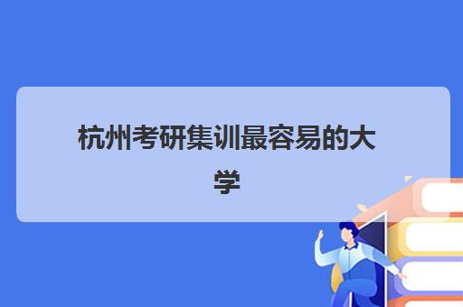 杭州考研集训最容易的大学是哪个？2025年最新难度排名、择校策略与成功案例解析