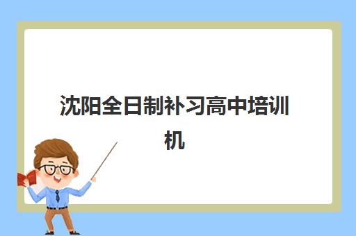 沈阳全日制补习高中培训机构哪个好一点？2025年权威排名、择校指南与成功案例解析