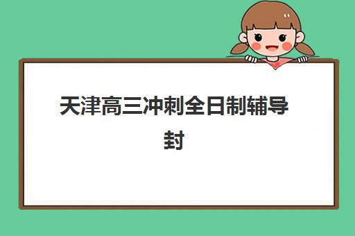 天津高三冲刺全日制辅导封闭式集训营怎么样？2025年最新机构对比与择校全攻略