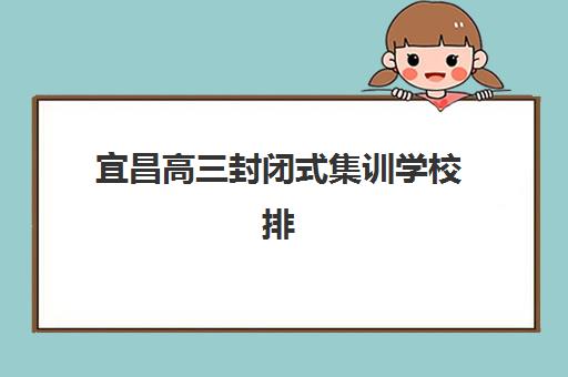 宜昌高三封闭式集训学校排名前十有哪些？2025年最新权威榜单与科学择校全攻略