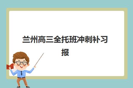 兰州高三全托班冲刺补习报名时间2025年如何安排？最新时间节点、择校指南与成功案例全解析