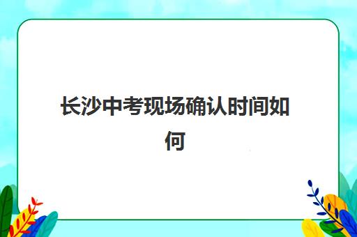 长沙中考现场确认时间如何科学安排？2025年最新权威时间表、现场确认全流程详解与优质辅导学校选择指南