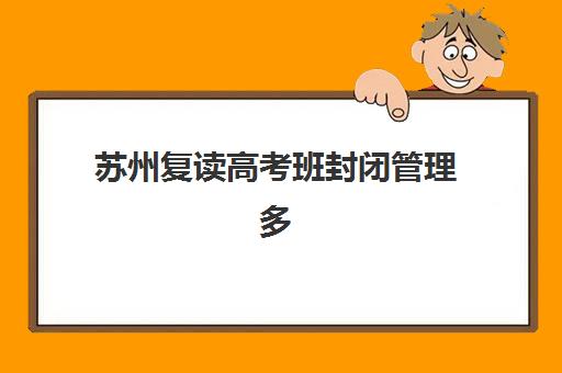 苏州复读高考班封闭管理多少钱一个月？2025年收费标准明细与高性价比择校指南