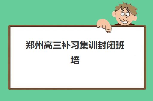 郑州高三补习集训封闭班培训机构哪家好一点？2025年最新十大机构权威评测与个性化择校指南