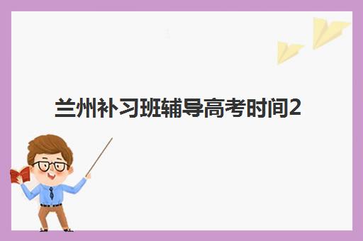 兰州补习班辅导高考时间2025年何时公布？最新开班日程与择校全攻略