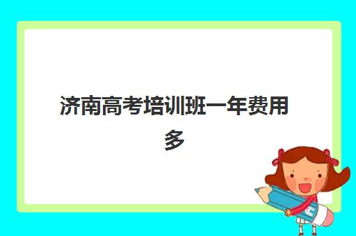 济南高考培训班一年费用多少？2025年最新价格表、各机构对比与科学择校全攻略指南