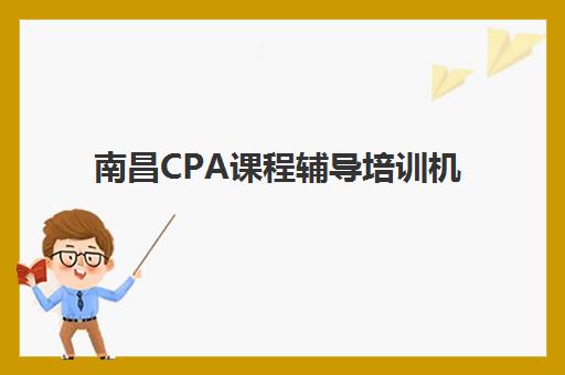 南昌CPA课程辅导培训机构有哪些学校？2025年最新权威排名TOP10、各校特色解析与科学择校全指南