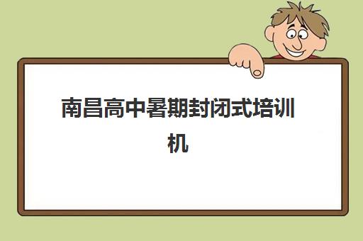 南昌高中暑期封闭式培训机构最好辅导学校是哪个？2025年顶尖机构深度评测与科学择校全指南