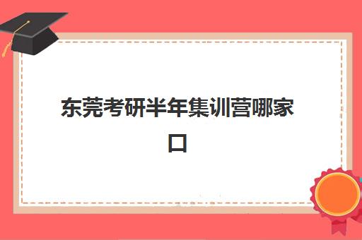 东莞考研半年集训营哪家口碑最好？2025年最新十大机构权威排名、课程特色与择校全攻略