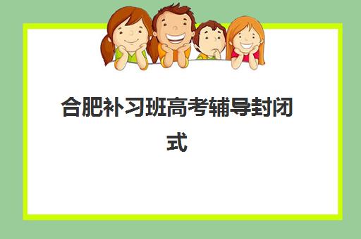 合肥补习班高考辅导封闭式集训营地址电话如何查询？最新联系方式和择校指南