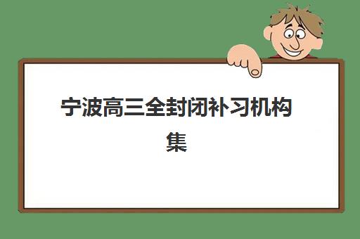 宁波高三全封闭补习机构集训营哪家口碑好？2025年最新排名、择校指南与成功案例解析