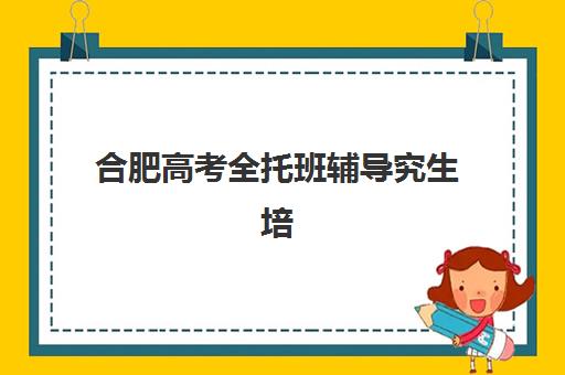 合肥高考全托班辅导究生培训班排名机构如何查询？2025年最新十大榜单与科学择校全攻略