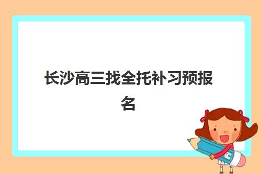 长沙高三找全托补习预报名考点有哪些地方？2025年最新考点分布、报名流程与择校全指南