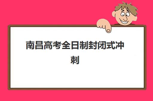 南昌高考全日制封闭式冲刺班2025报名全解析：时间规划、机构对比与选择指南
