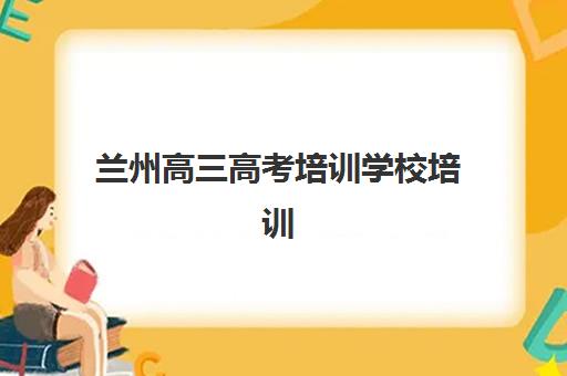兰州高三高考培训学校培训班哪家好多少钱？2025年最新排名与性价比择校全指南