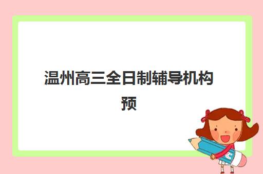 温州高三全日制辅导机构预报名费用多少钱？2025年最新十大机构收费详情、性价比分析与择校指南