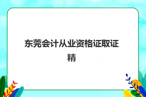 东莞会计从业资格证取证精品课程机构用户口碑如何？2025年白皮书与择校全攻略